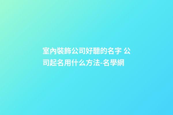室內裝飾公司好聽的名字 公司起名用什么方法-名學網-第1張-公司起名-玄機派